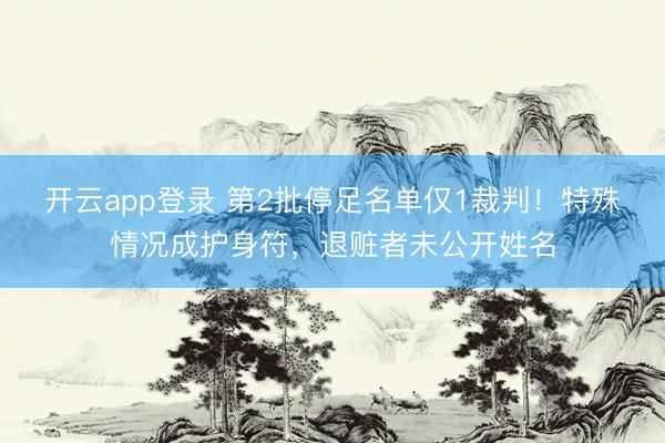 开云app登录 第2批停足名单仅1裁判！特殊情况成护身符，退赃者未公开姓名
