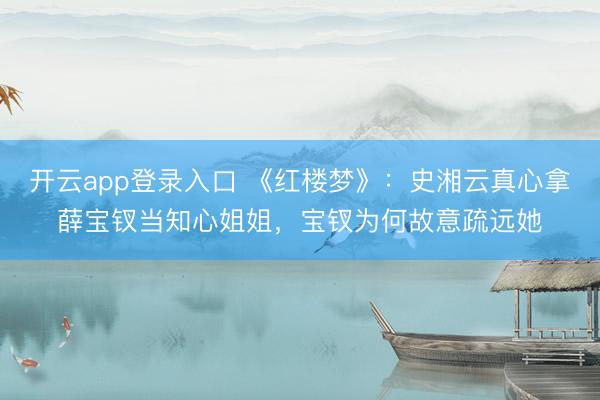 开云app登录入口 《红楼梦》：史湘云真心拿薛宝钗当知心姐姐，宝钗为何故意疏远她