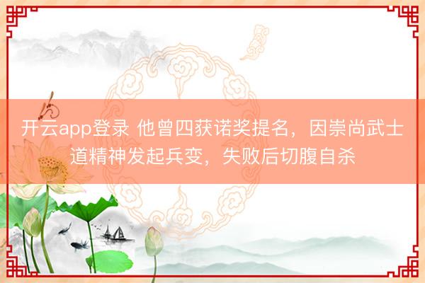 开云app登录 他曾四获诺奖提名，因崇尚武士道精神发起兵变，失败后切腹自杀