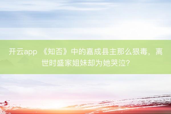 开云app 《知否》中的嘉成县主那么狠毒，离世时盛家姐妹却为她哭泣？