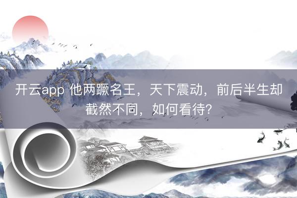 开云app 他两蹶名王，天下震动，前后半生却截然不同，如何看待？