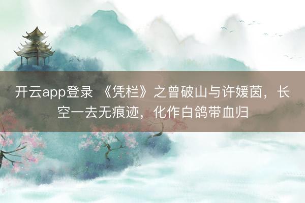 开云app登录 《凭栏》之曾破山与许媛茵，长空一去无痕迹，化作白鸽带血归