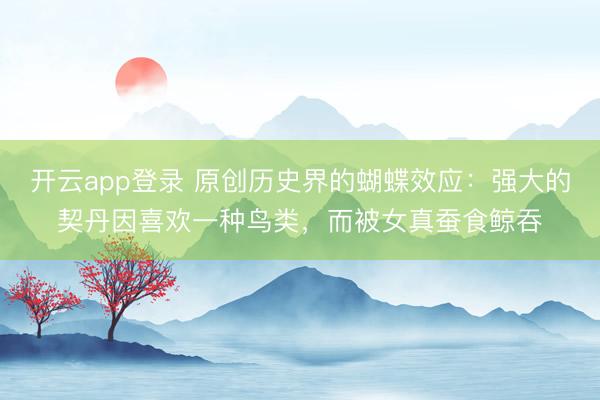 开云app登录 原创历史界的蝴蝶效应：强大的契丹因喜欢一种鸟类，而被女真蚕食鲸吞
