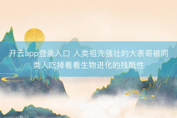 开云app登录入口 人类祖先强壮的大表哥被同类人吃掉看看生物进化的残酷性
