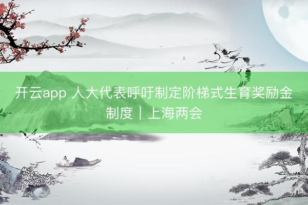 开云app 人大代表呼吁制定阶梯式生育奖励金制度|上海两会