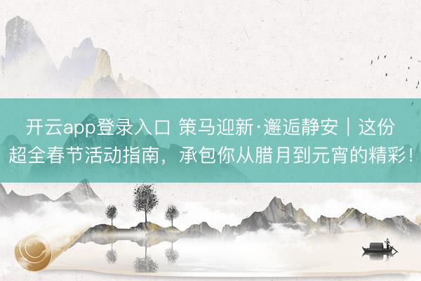 开云app登录入口 策马迎新·邂逅静安｜这份超全春节活动指南，承包你从腊月到元宵的精彩！