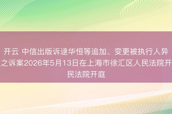开云 中信出版诉逯华恒等追加、变更被执行人异议之诉案2026年5月13日在上海市徐汇区人民法院开庭
