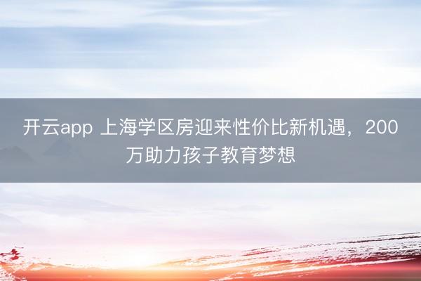 开云app 上海学区房迎来性价比新机遇，200万助力孩子教育梦想