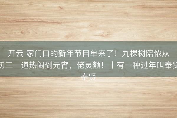开云 家门口的新年节目单来了!九棵树陪侬从初三一道热闹到元宵,佬灵额!丨有一种过年叫奉贤