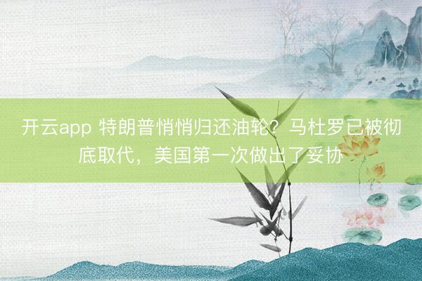 开云app 特朗普悄悄归还油轮？马杜罗已被彻底取代，美国第一次做出了妥协