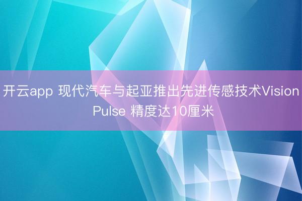 开云app 现代汽车与起亚推出先进传感技术Vision Pulse 精度达10厘米