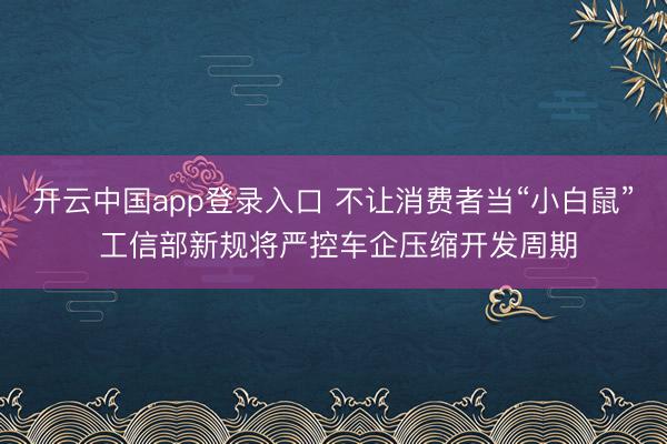 开云中国app登录入口 不让消费者当“小白鼠” 工信部新规将严控车企压缩开发周期
