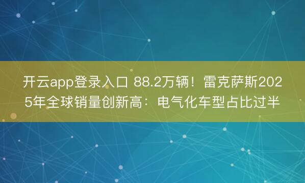 开云app登录入口 88.2万辆！雷克萨斯2025年全球销量创新高：电气化车型占比过半