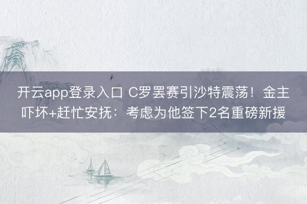 开云app登录入口 C罗罢赛引沙特震荡！金主吓坏+赶忙安抚：考虑为他签下2名重磅新援