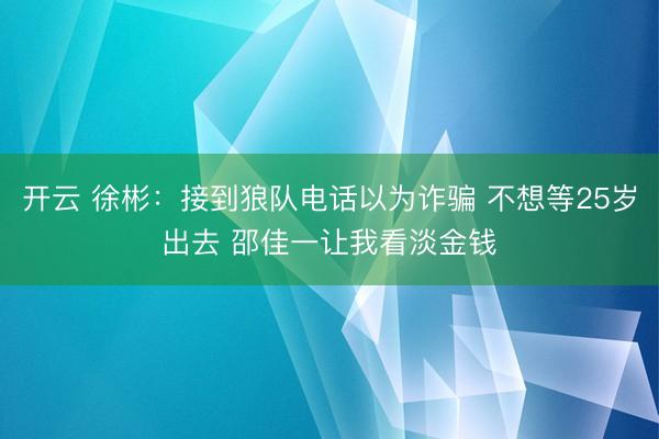 开云 徐彬:接到狼队电话以为诈骗 不想等25岁出去 邵佳一让我看淡金钱