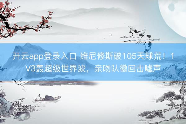 开云app登录入口 维尼修斯破105天球荒！1V3轰超级世界波，亲吻队徽回击嘘声