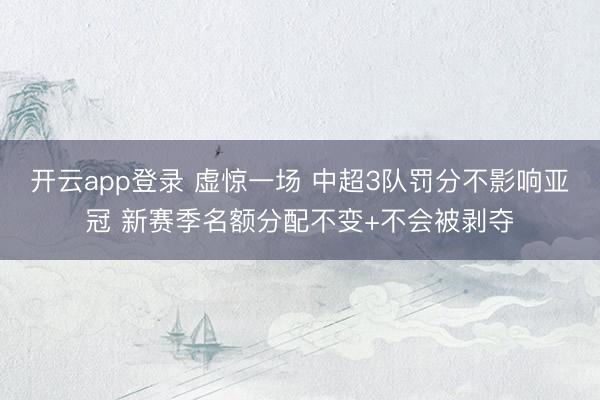 开云app登录 虚惊一场 中超3队罚分不影响亚冠 新赛季名额分配不变+不会被剥夺