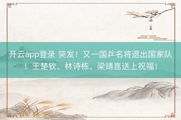 开云app登录 突发！又一国乒名将退出国家队！王楚钦、林诗栋、梁靖崑送上祝福！