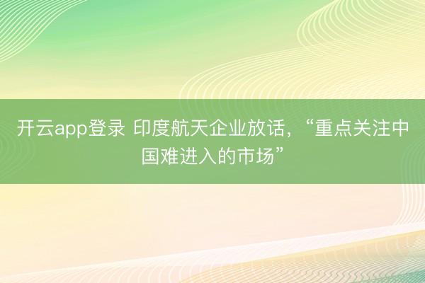 开云app登录 印度航天企业放话，“重点关注中国难进入的市场”