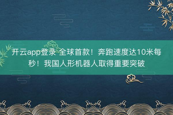 开云app登录 全球首款！奔跑速度达10米每秒！我国人形机器人取得重要突破