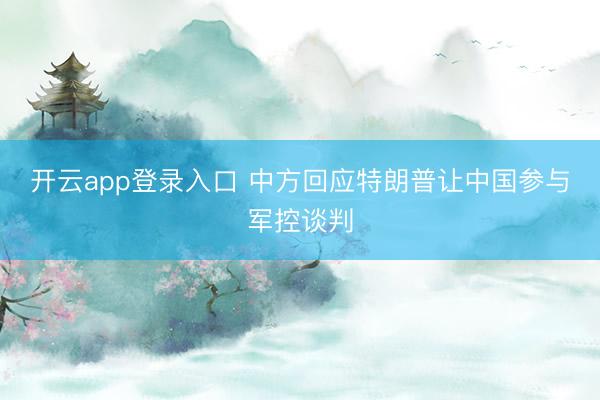 开云app登录入口 中方回应特朗普让中国参与军控谈判