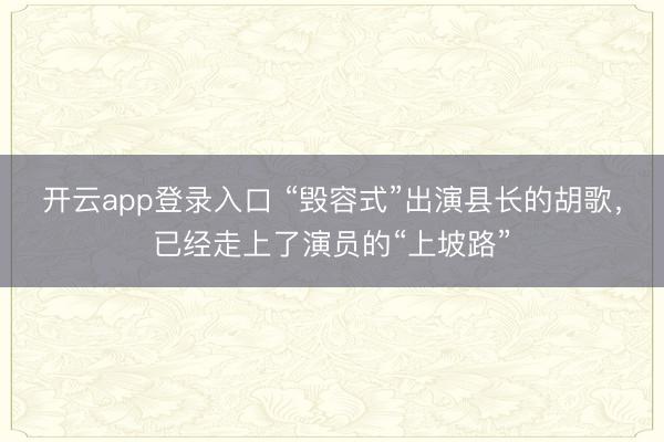 开云app登录入口 “毁容式”出演县长的胡歌，已经走上了演员的“上坡路”