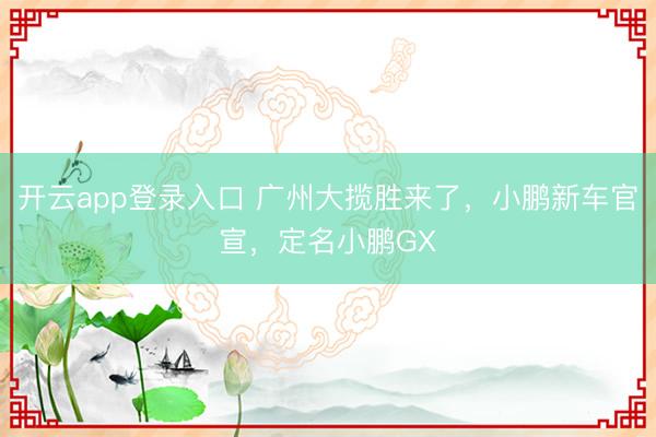 开云app登录入口 广州大揽胜来了，小鹏新车官宣，定名小鹏GX
