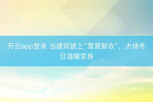 开云app登录 当建筑披上“茸茸新衣”，大场冬日温暖变身
