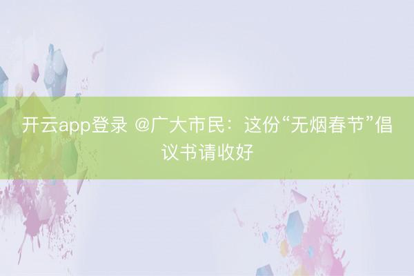 开云app登录 @广大市民：这份“无烟春节”倡议书请收好