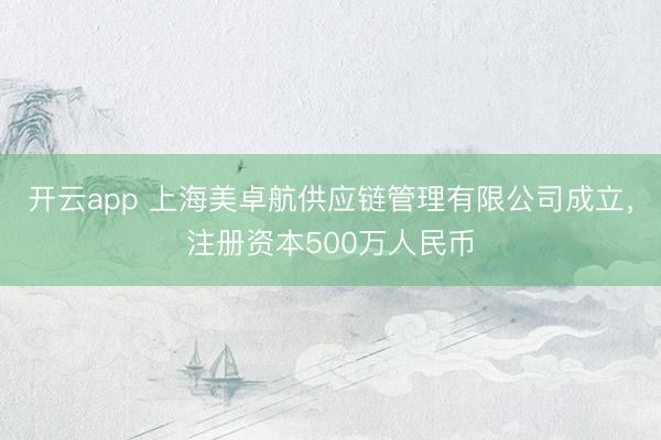开云app 上海美卓航供应链管理有限公司成立，注册资本500万人民币