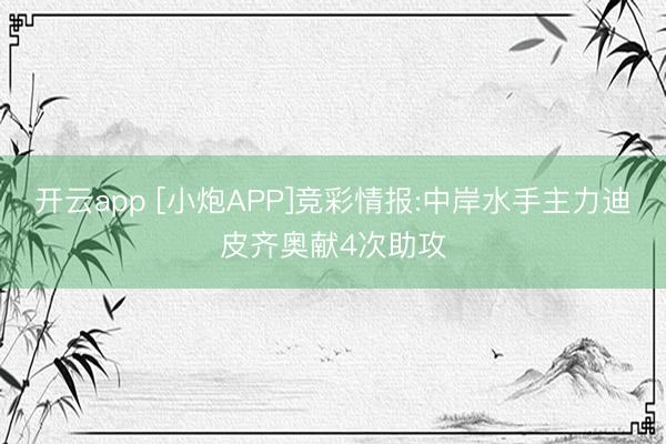 开云app [小炮APP]竞彩情报:中岸水手主力迪皮齐奥献4次助攻