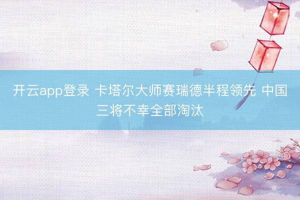 开云app登录 卡塔尔大师赛瑞德半程领先 中国三将不幸全部淘汰