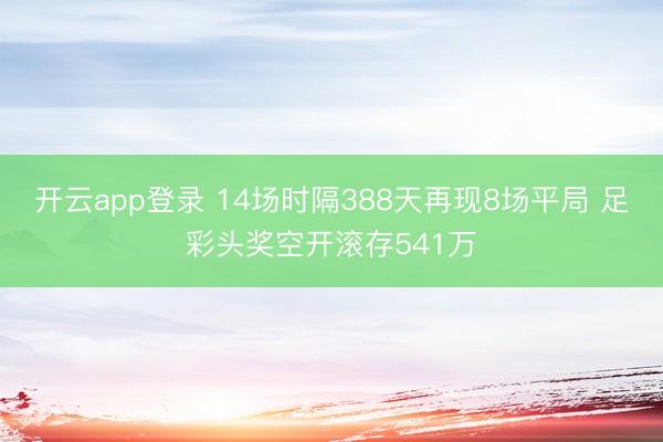 开云app登录 14场时隔388天再现8场平局 足彩头奖空开滚存541万