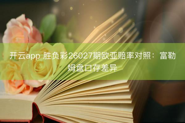 开云app 胜负彩26027期欧亚赔率对照:富勒姆盘口存差异