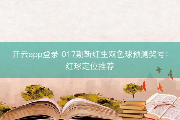 开云app登录 017期靳红生双色球预测奖号:红球定位推荐