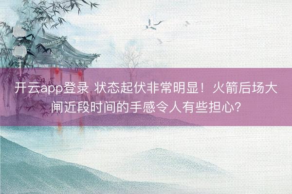 开云app登录 状态起伏非常明显！火箭后场大闸近段时间的手感令人有些担心？