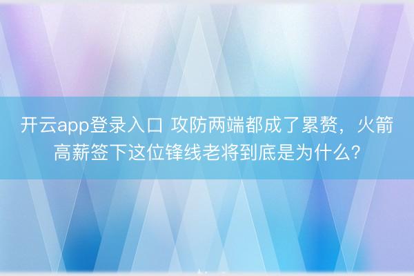 开云app登录入口 攻防两端都成了累赘，火箭高薪签下这位锋线老将到底是为什么？