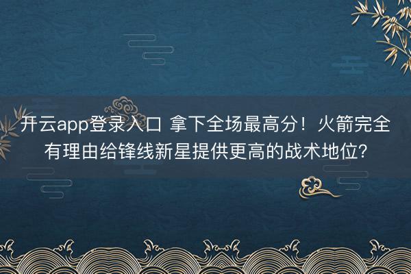 开云app登录入口 拿下全场最高分！火箭完全有理由给锋线新星提供更高的战术地位？