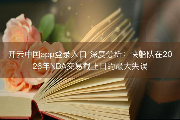 开云中国app登录入口 深度分析：快船队在2026年NBA交易截止日的最大失误
