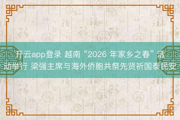 开云app登录 越南 “2026 年家乡之春” 活动举行 梁强主席与海外侨胞共祭先贤祈国泰民安