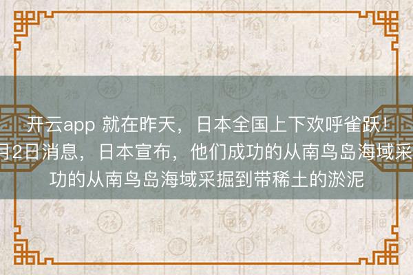 开云app 就在昨天，日本全国上下欢呼雀跃！根据日本共同社2月2日消息，日本宣布，他们成功的从南鸟岛海域采掘到带稀土的淤泥