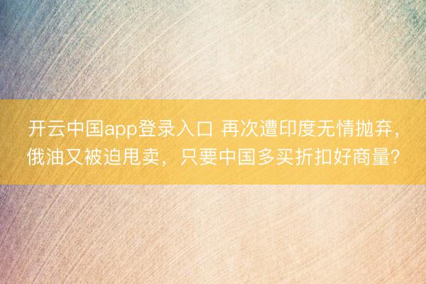 开云中国app登录入口 再次遭印度无情抛弃，俄油又被迫甩卖，只要中国多买折扣好商量？