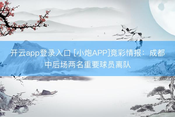 开云app登录入口 [小炮APP]竞彩情报：成都中后场两名重要球员离队