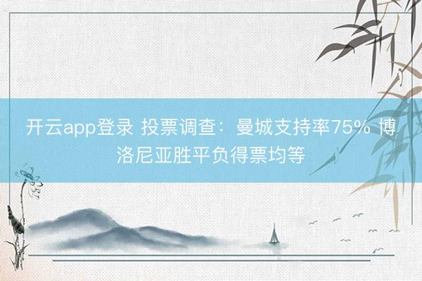 开云app登录 投票调查:曼城支持率75% 博洛尼亚胜平负得票均等