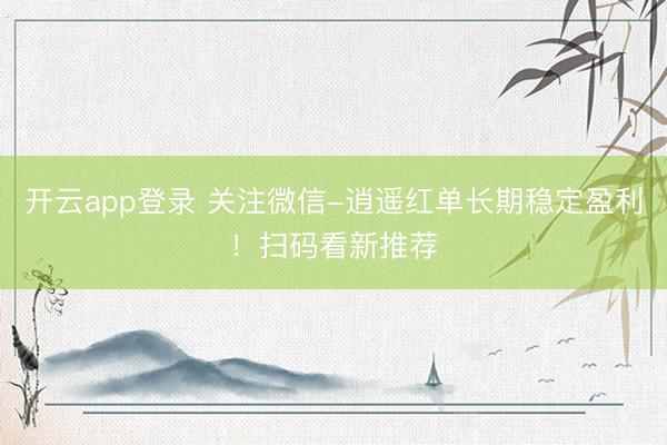 开云app登录 关注微信-逍遥红单长期稳定盈利!扫码看新推荐
