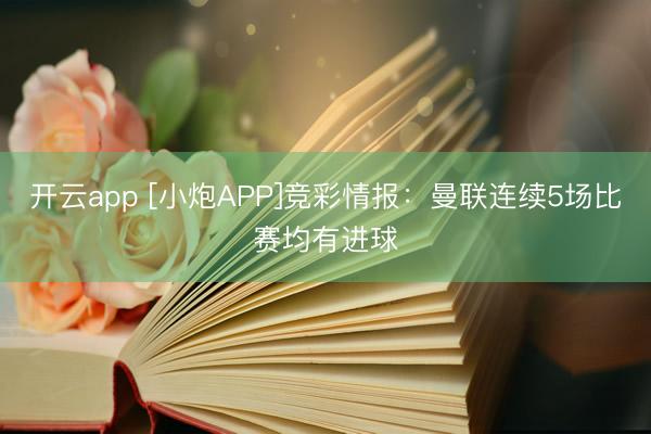 开云app [小炮APP]竞彩情报：曼联连续5场比赛均有进球