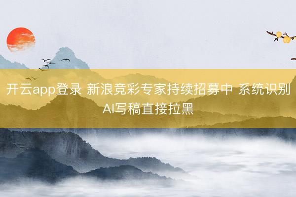 开云app登录 新浪竞彩专家持续招募中 系统识别AI写稿直接拉黑