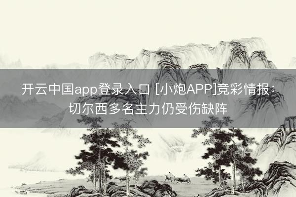 开云中国app登录入口 [小炮APP]竞彩情报：切尔西多名主力仍受伤缺阵