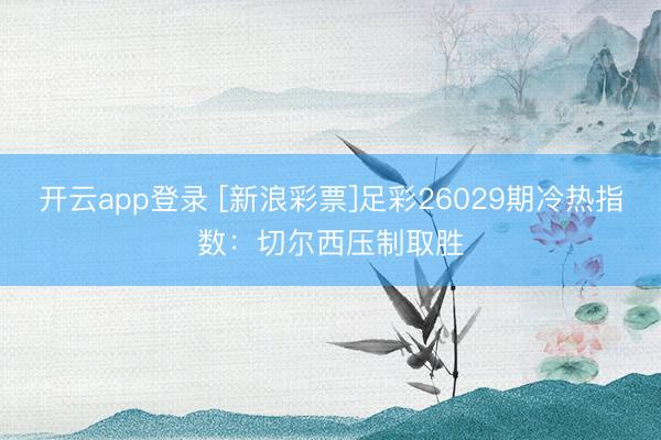 开云app登录 [新浪彩票]足彩26029期冷热指数：切尔西压制取胜