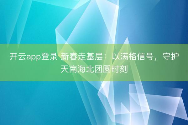 开云app登录 新春走基层:以满格信号,守护天南海北团圆时刻